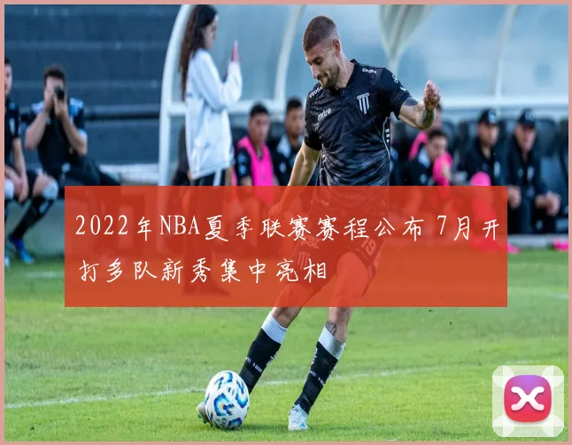 2022年NBA夏季联赛赛程公布 7月开打多队新秀集中亮相