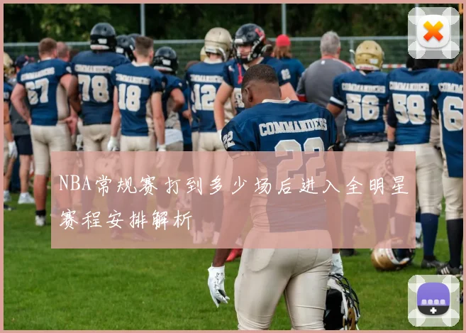 NBA常规赛打到多少场后进入全明星赛程安排解析