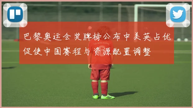 巴黎奥运会奖牌榜公布中美英占优促使中国赛程与资源配置调整