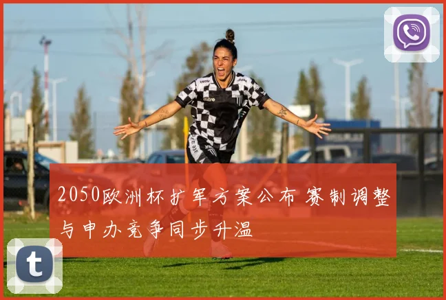 2050欧洲杯扩军方案公布 赛制调整与申办竞争同步升温