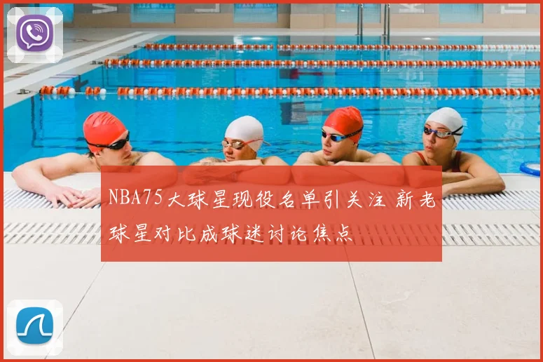 NBA75大球星现役名单引关注 新老球星对比成球迷讨论焦点
