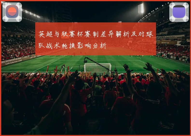 英超与联赛杯赛制差异解析及对球队战术轮换影响分析