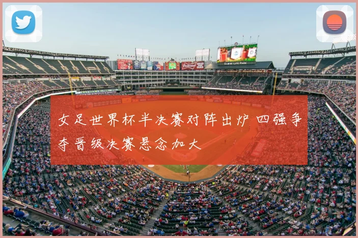 女足世界杯半决赛对阵出炉 四强争夺晋级决赛悬念加大