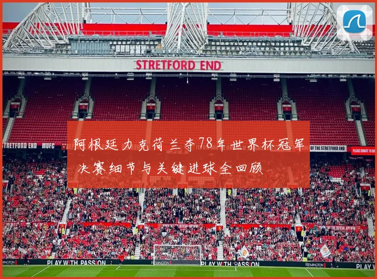 阿根廷力克荷兰夺78年世界杯冠军 决赛细节与关键进球全回顾