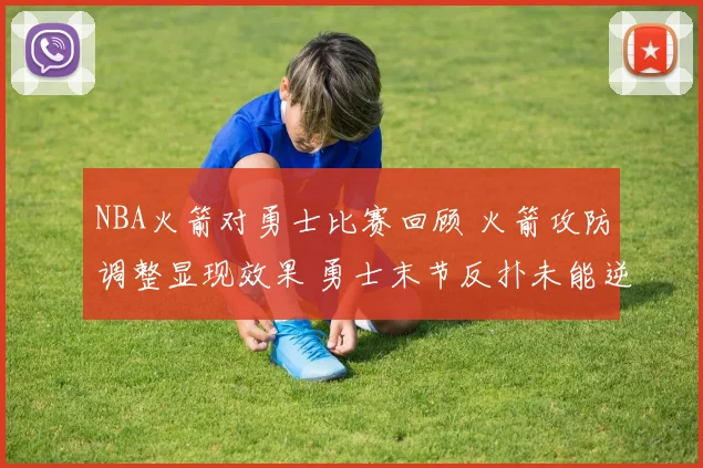 NBA火箭对勇士比赛回顾 火箭攻防调整显现效果 勇士末节反扑未能逆转结果