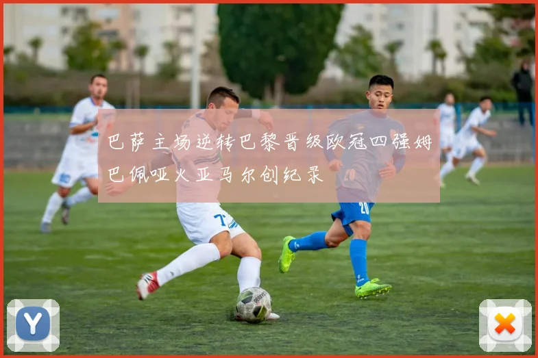 巴萨主场逆转巴黎晋级欧冠四强姆巴佩哑火亚马尔创纪录