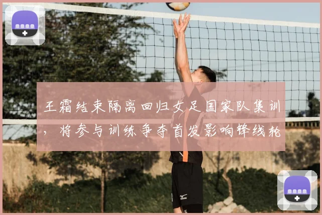 王霜结束隔离回归女足国家队集训，将参与训练争夺首发影响锋线轮换