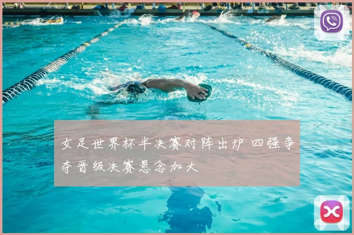 女足世界杯半决赛对阵出炉 四强争夺晋级决赛悬念加大