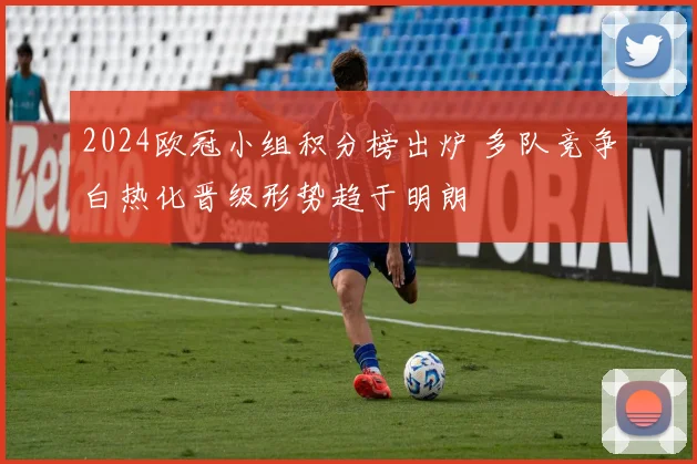 2024欧冠小组积分榜出炉 多队竞争白热化晋级形势趋于明朗