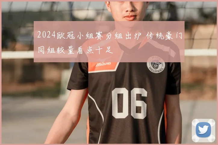 2024欧冠小组赛分组出炉 传统豪门同组较量看点十足