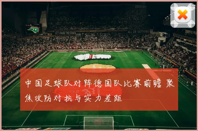 中国足球队对阵德国队比赛前瞻 聚焦攻防对抗与实力差距