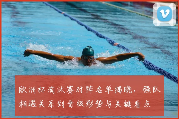 欧洲杯淘汰赛对阵名单揭晓，强队相遇关系到晋级形势与关键看点