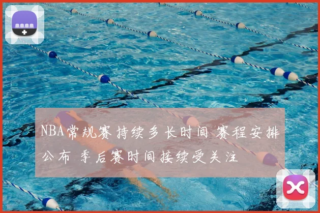 NBA常规赛持续多长时间 赛程安排公布 季后赛时间接续受关注