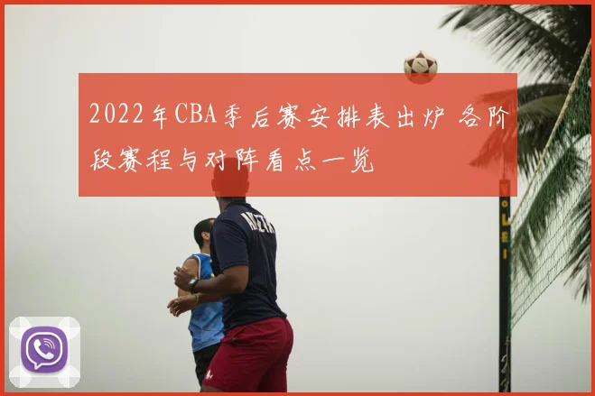 2022年CBA季后赛安排表出炉 各阶段赛程与对阵看点一览