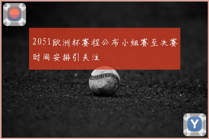 2051欧洲杯赛程公布小组赛至决赛时间安排引关注