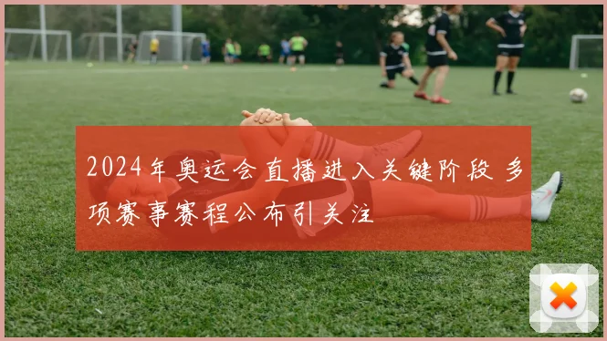 2024年奥运会直播进入关键阶段 多项赛事赛程公布引关注