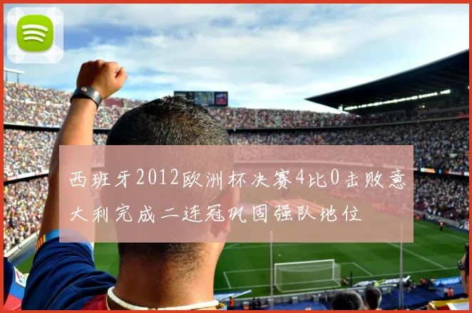 西班牙2012欧洲杯决赛4比0击败意大利完成二连冠巩固强队地位