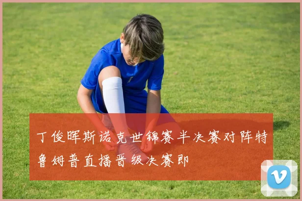 丁俊晖斯诺克世锦赛半决赛对阵特鲁姆普直播晋级决赛即