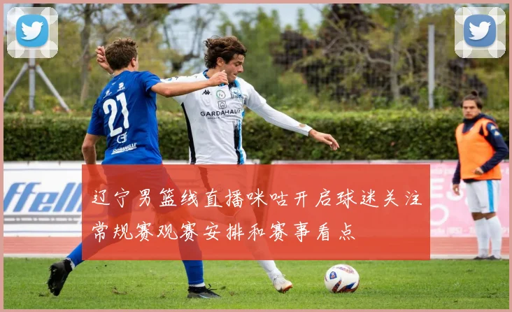 辽宁男篮线直播咪咕开启球迷关注常规赛观赛安排和赛事看点