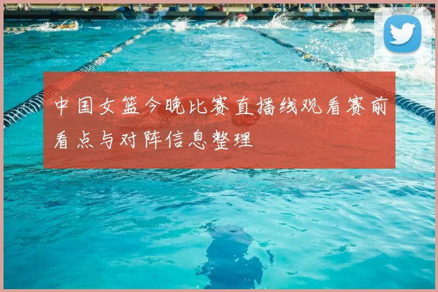 中国女篮今晚比赛直播线观看赛前看点与对阵信息整理