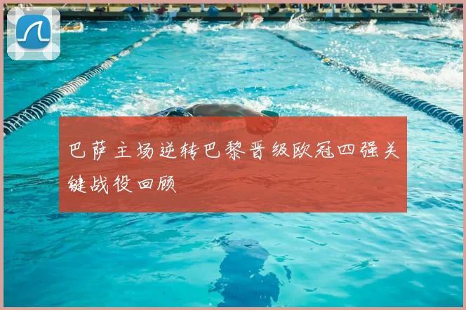 巴萨主场逆转巴黎晋级欧冠四强关键战役回顾