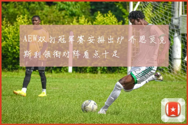 AEW双打冠军赛安排出炉 乔恩莫克斯利领衔对阵看点十足