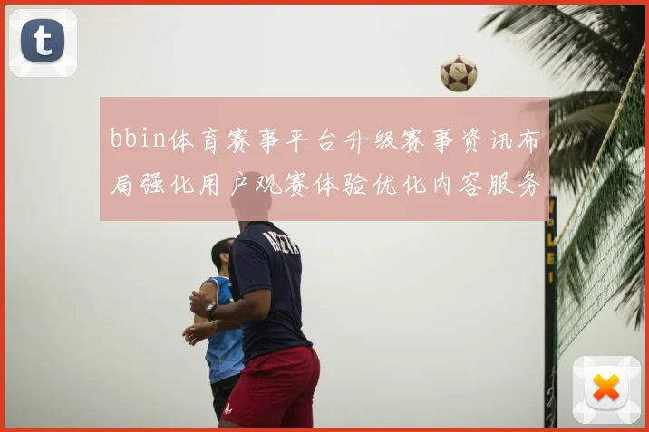 bbin体育赛事平台升级赛事资讯布局强化用户观赛体验优化内容服务