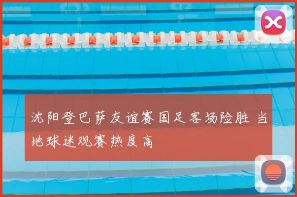 沈阳登巴萨友谊赛国足客场险胜 当地球迷观赛热度高