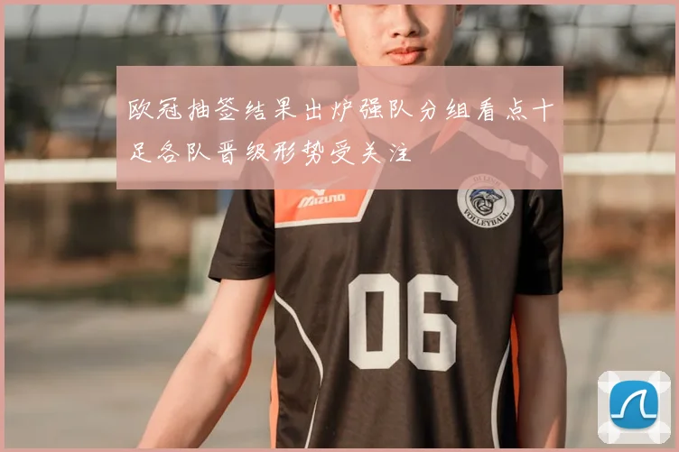 欧冠抽签结果出炉强队分组看点十足各队晋级形势受关注