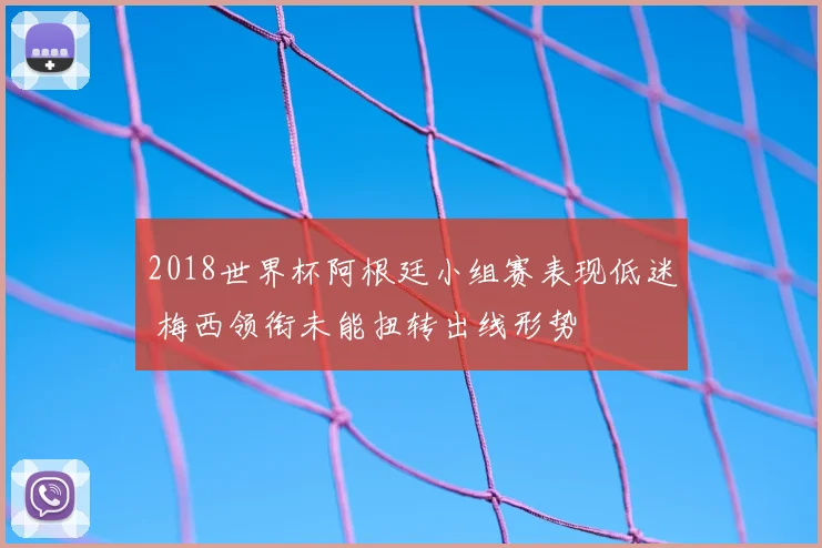 2018世界杯阿根廷小组赛表现低迷 梅西领衔未能扭转出线形势