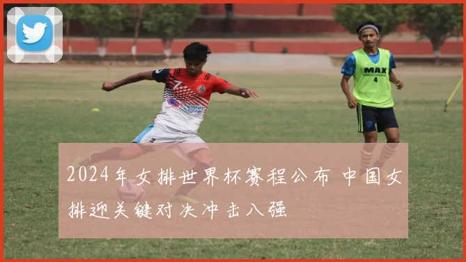 2024年女排世界杯赛程公布 中国女排迎关键对决冲击八强