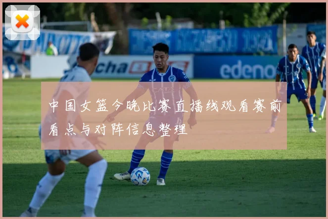中国女篮今晚比赛直播线观看赛前看点与对阵信息整理