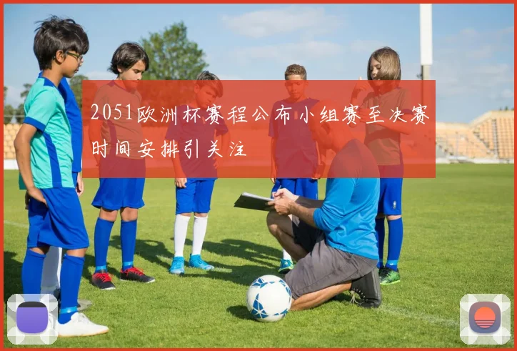 2051欧洲杯赛程公布小组赛至决赛时间安排引关注
