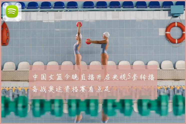 中国女篮今晚直播开启央视5套转播备战奥运资格赛看点足