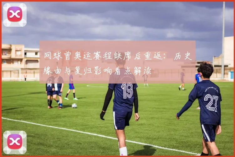 网球曾奥运赛程缺席后重返：历史缘由与复归影响看点解读