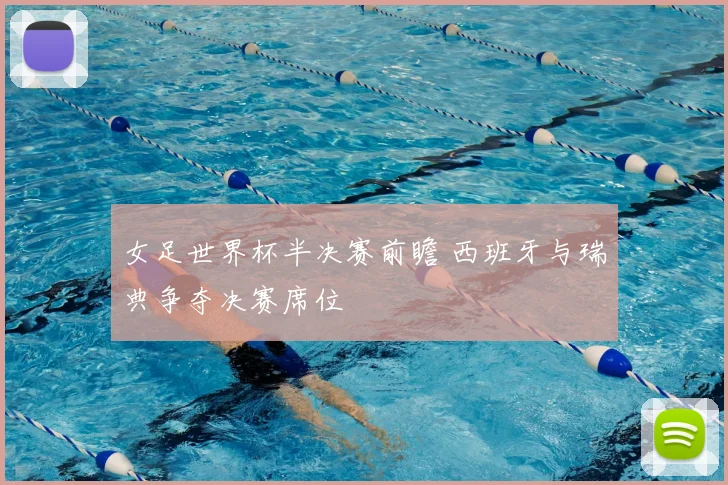 女足世界杯半决赛前瞻 西班牙与瑞典争夺决赛席位